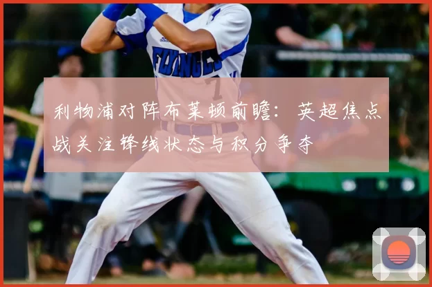 利物浦对阵布莱顿前瞻:英超焦点战关注锋线状态与积分争夺