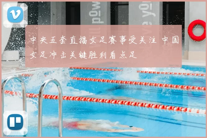 中央五套直播女足赛事受关注 中国女足冲击关键胜利看点足