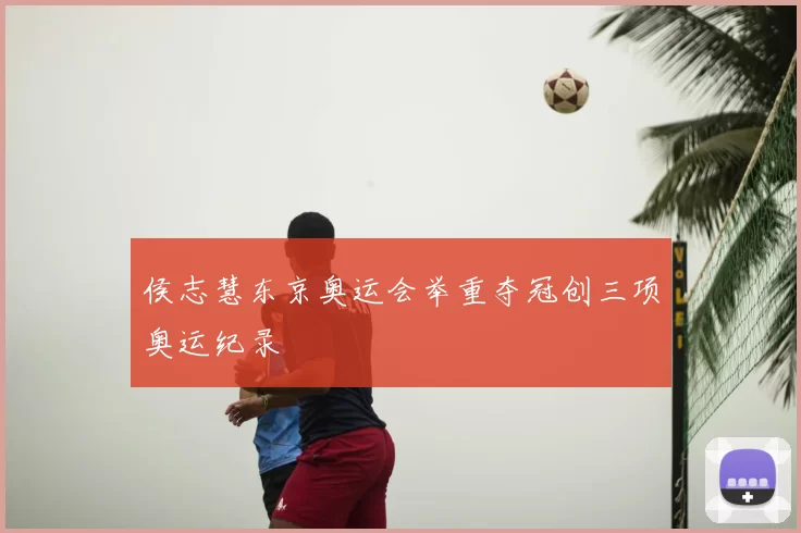 侯志慧东京奥运会举重夺冠创三项奥运纪录