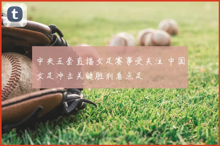 中央五套直播女足赛事受关注 中国女足冲击关键胜利看点足