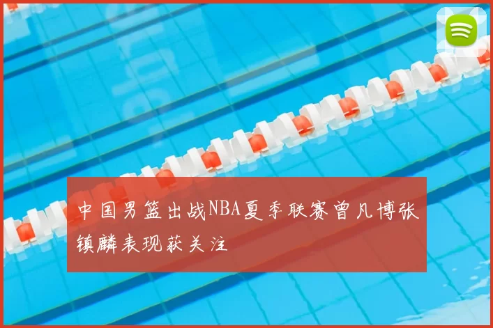 中国男篮出战NBA夏季联赛曾凡博张镇麟表现获关注