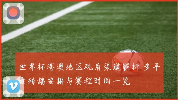 世界杯港澳地区观看渠道解析 多平台转播安排与赛程时间一览