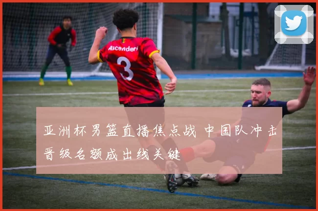 亚洲杯男篮直播焦点战 中国队冲击晋级名额成出线关键