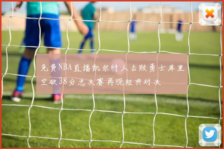 免费NBA直播凯尔特人击败勇士库里空砍38分总决赛再现经典对决