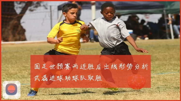 国足世预赛两连胜后出线形势分析武磊进球助球队取胜
