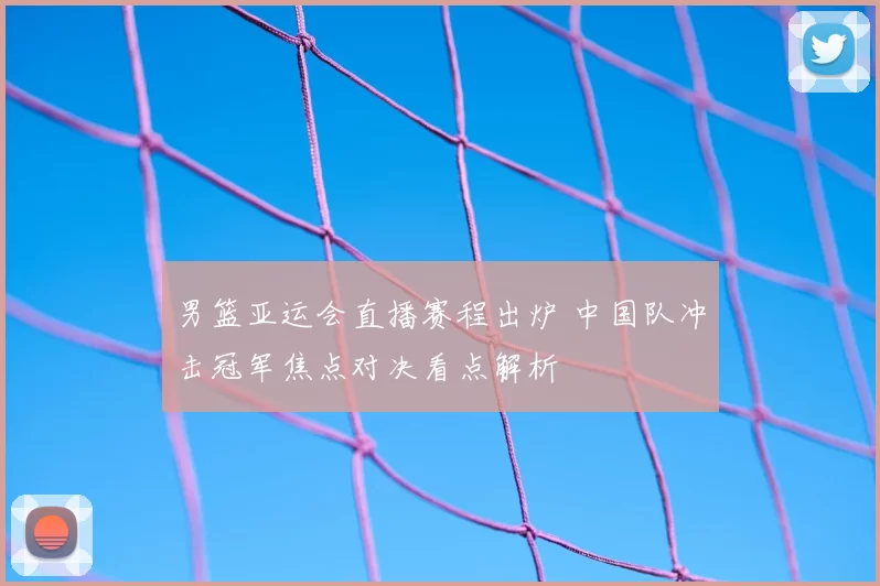 男篮亚运会直播赛程出炉 中国队冲击冠军焦点对决看点解析