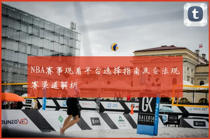 NBA赛事观看平台选择指南及合法观赛渠道解析