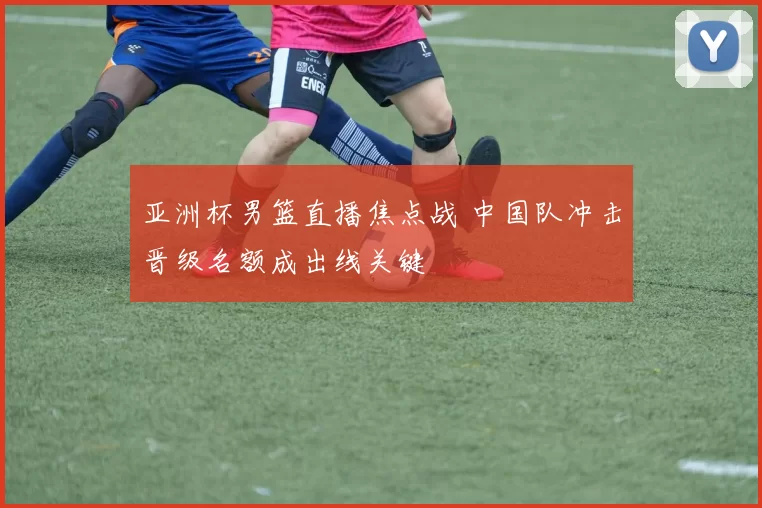 亚洲杯男篮直播焦点战 中国队冲击晋级名额成出线关键