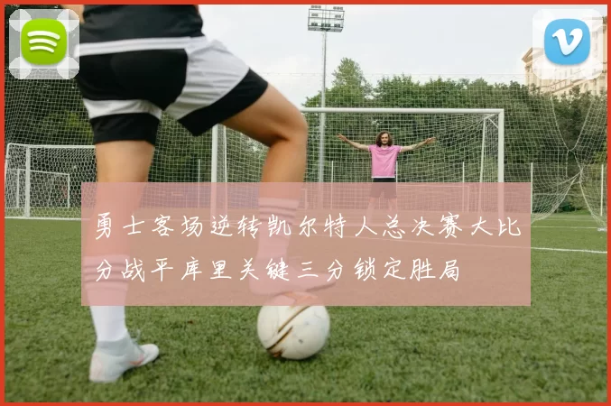 勇士客场逆转凯尔特人总决赛大比分战平库里关键三分锁定胜局