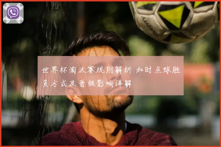 世界杯淘汰赛规则解析 加时点球胜负方式及晋级影响详解