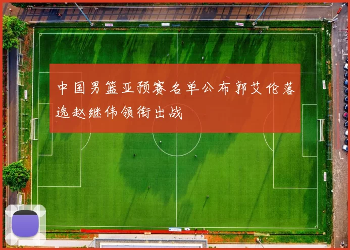 中国男篮亚预赛名单公布郭艾伦落选赵继伟领衔出战