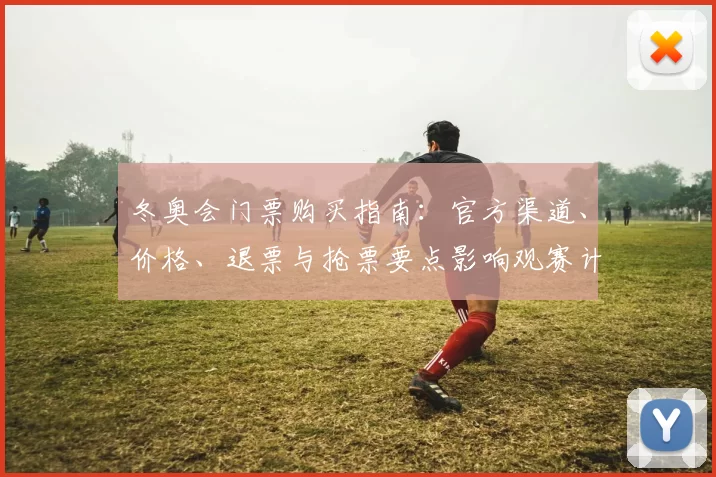 冬奥会门票购买指南：官方渠道、价格、退票与抢票要点影响观赛计划