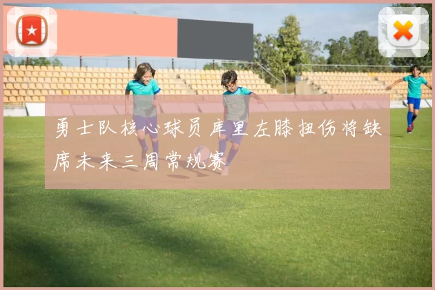 勇士队核心球员库里左膝扭伤将缺席未来三周常规赛