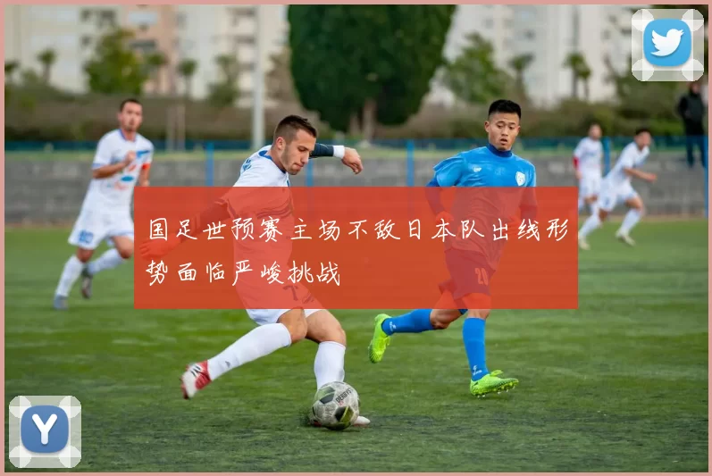 国足世预赛主场不敌日本队出线形势面临严峻挑战