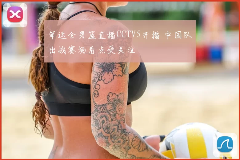 军运会男篮直播CCTV5开播 中国队出战赛场看点受关注