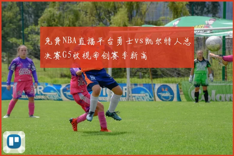 免费NBA直播平台勇士vs凯尔特人总决赛G5收视率创赛季新高