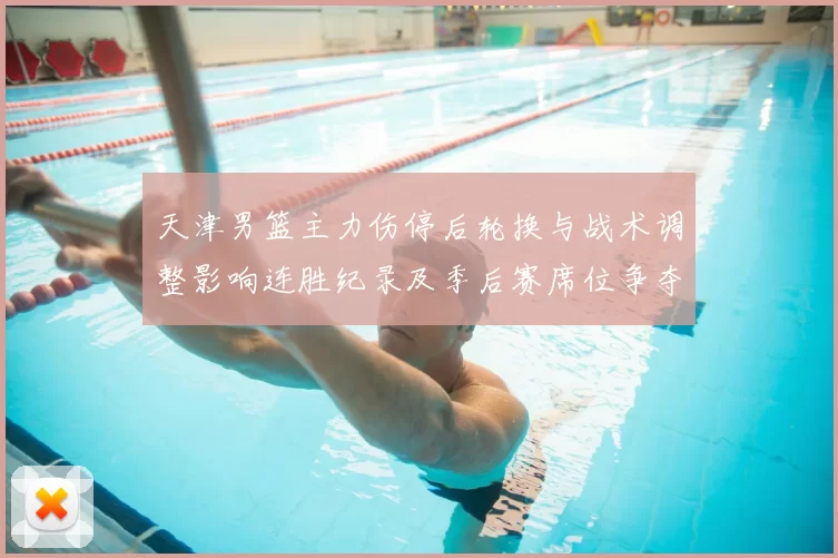 天津男篮主力伤停后轮换与战术调整影响连胜纪录及季后赛席位争夺态势