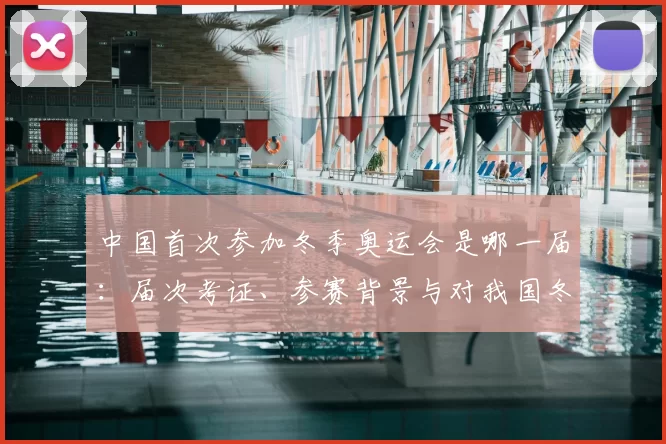 中国首次参加冬季奥运会是哪一届:届次考证、参赛背景与对我国冬季体育发展的影响分析