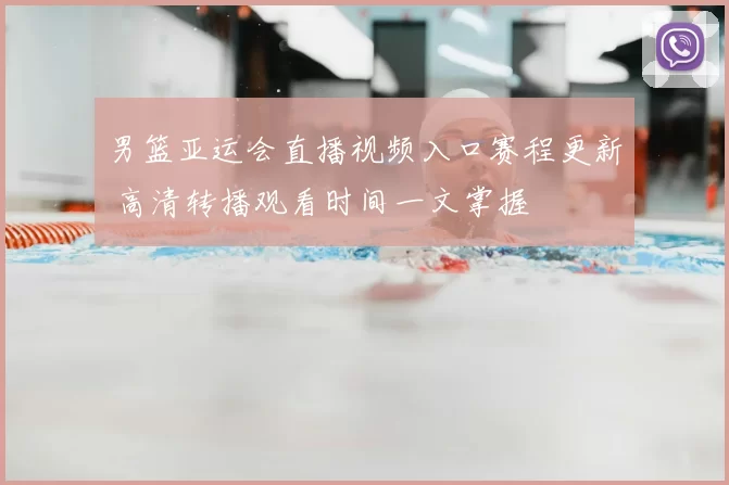 男篮亚运会直播视频入口赛程更新 高清转播观看时间一文掌握