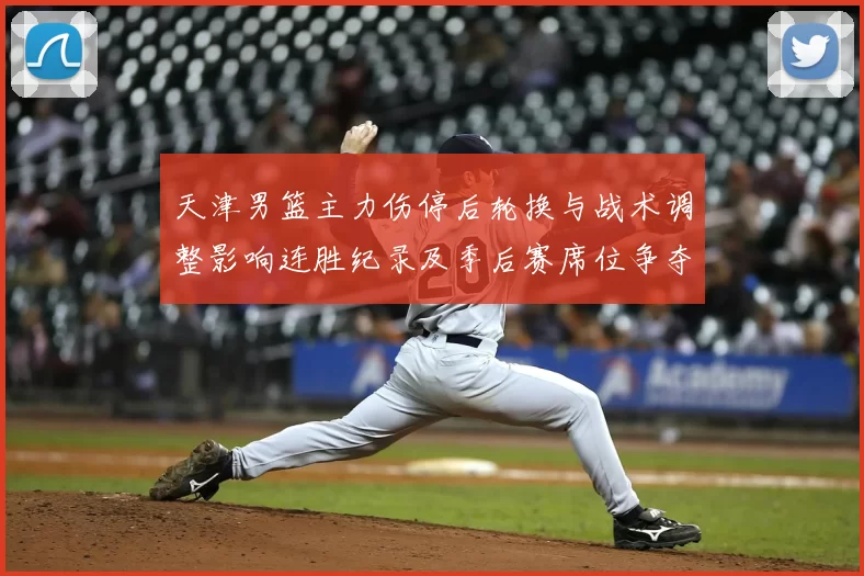 天津男篮主力伤停后轮换与战术调整影响连胜纪录及季后赛席位争夺态势