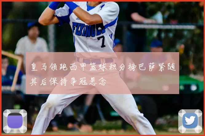 皇马领跑西甲篮球积分榜巴萨紧随其后保持争冠悬念