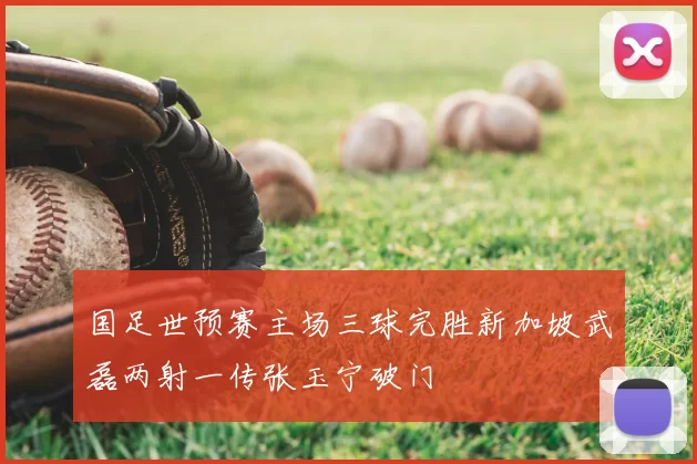 国足世预赛主场三球完胜新加坡武磊两射一传张玉宁破门