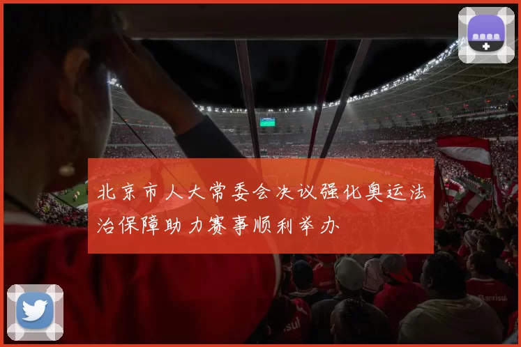 北京市人大常委会决议强化奥运法治保障助力赛事顺利举办
