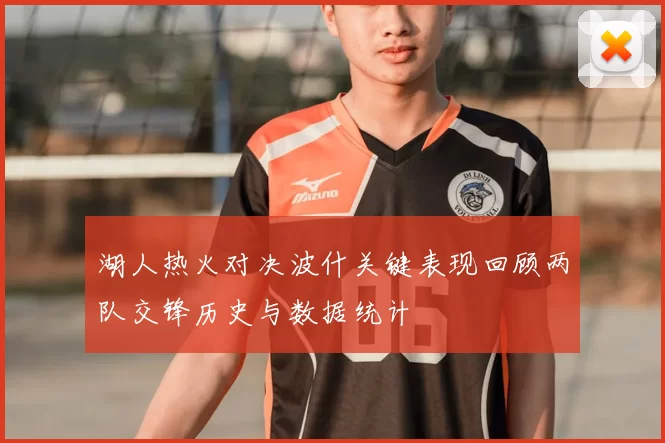 湖人热火对决波什关键表现回顾两队交锋历史与数据统计