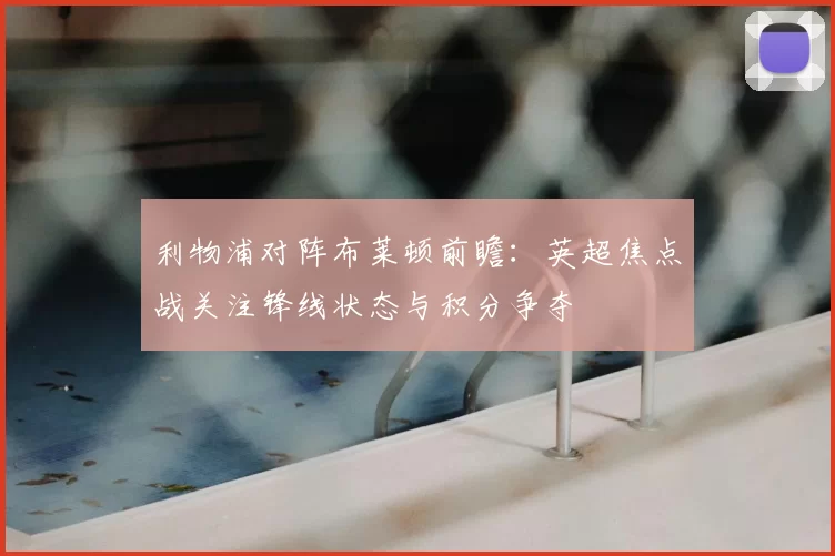 利物浦对阵布莱顿前瞻:英超焦点战关注锋线状态与积分争夺