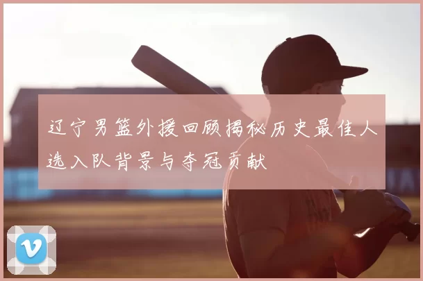 辽宁男篮外援回顾揭秘历史最佳人选入队背景与夺冠贡献