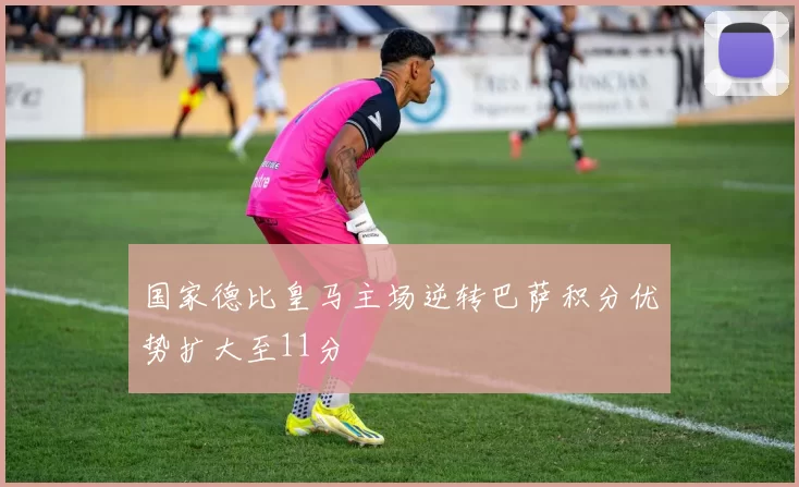 国家德比皇马主场逆转巴萨积分优势扩大至11分