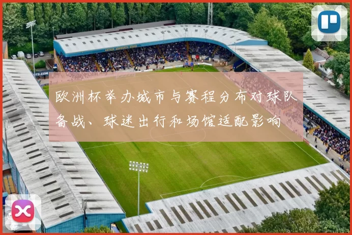 欧洲杯举办城市与赛程分布对球队备战、球迷出行和场馆适配影响