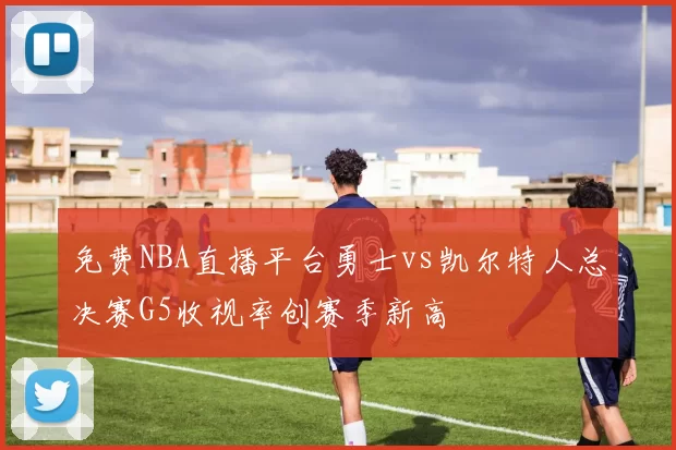 免费NBA直播平台勇士vs凯尔特人总决赛G5收视率创赛季新高