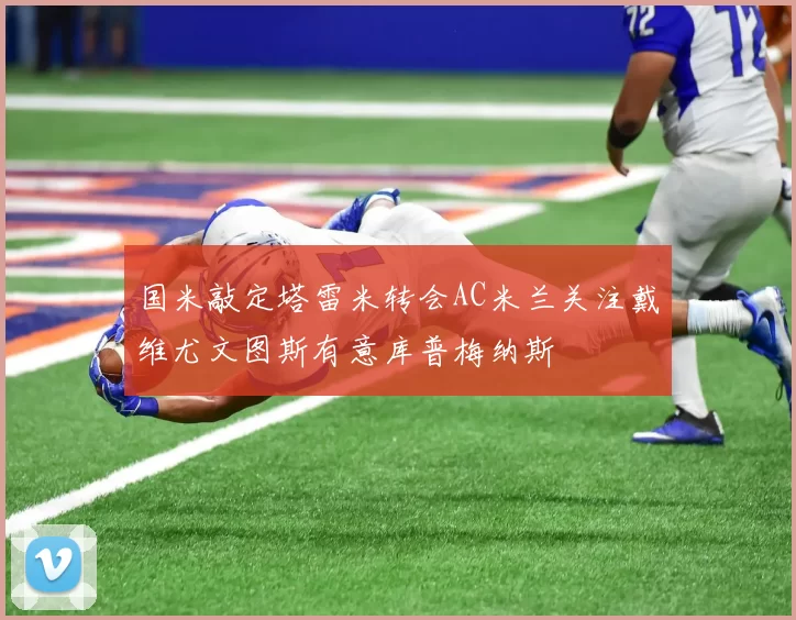 国米敲定塔雷米转会AC米兰关注戴维尤文图斯有意库普梅纳斯