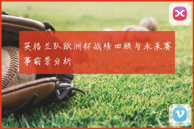 英格兰队欧洲杯战绩回顾与未来赛事前景分析