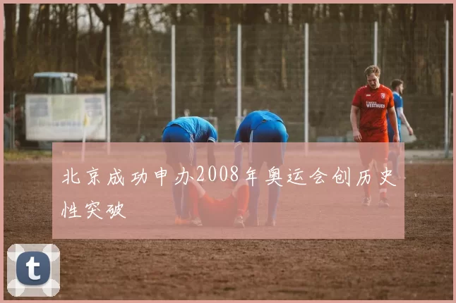 北京成功申办2008年奥运会创历史性突破