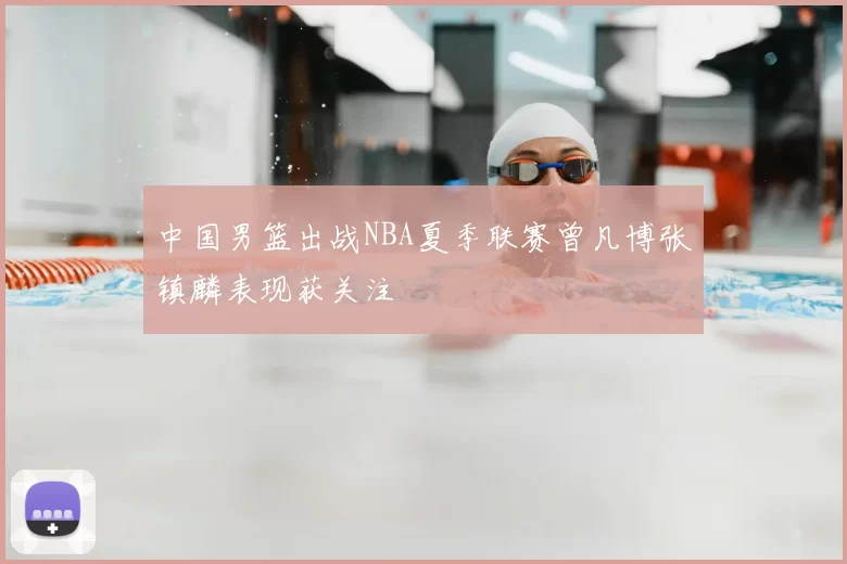 中国男篮出战NBA夏季联赛曾凡博张镇麟表现获关注