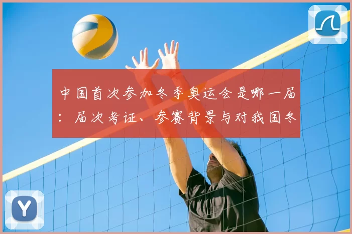 中国首次参加冬季奥运会是哪一届:届次考证、参赛背景与对我国冬季体育发展的影响分析
