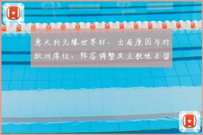 意大利无缘世界杯,出局原因与对欧洲席位、阵容调整及主教练去留影响