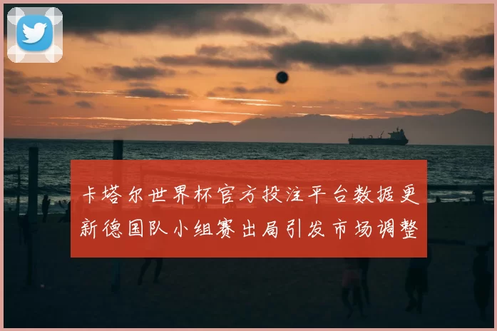 卡塔尔世界杯官方投注平台数据更新德国队小组赛出局引发市场调整