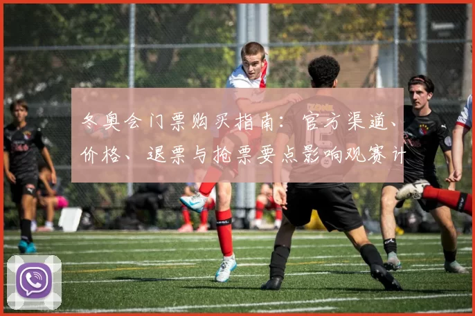 冬奥会门票购买指南：官方渠道、价格、退票与抢票要点影响观赛计划