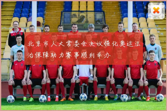 北京市人大常委会决议强化奥运法治保障助力赛事顺利举办