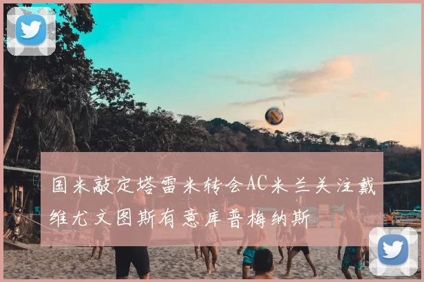 国米敲定塔雷米转会AC米兰关注戴维尤文图斯有意库普梅纳斯