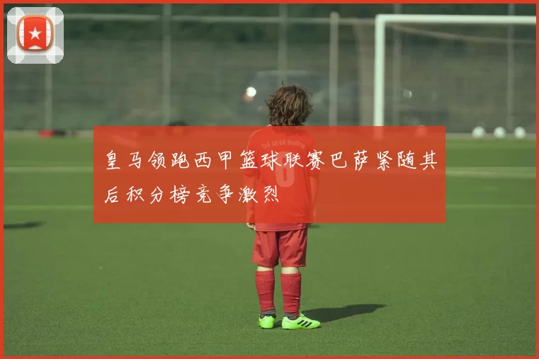 皇马领跑西甲篮球联赛巴萨紧随其后积分榜竞争激烈