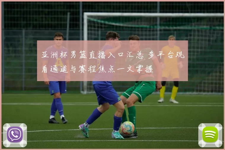 亚洲杯男篮直播入口汇总 多平台观看通道与赛程焦点一文掌握