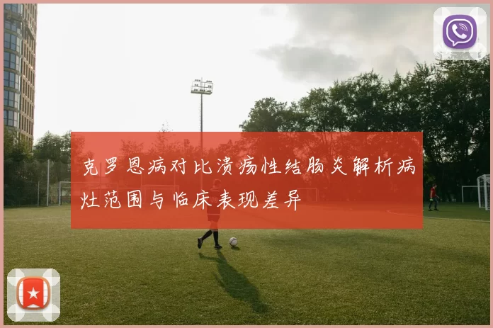 克罗恩病对比溃疡性结肠炎解析病灶范围与临床表现差异