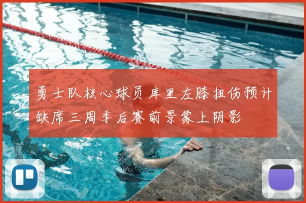 勇士队核心球员库里左膝扭伤预计缺席三周季后赛前景蒙上阴影