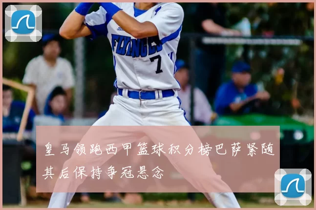 皇马领跑西甲篮球积分榜巴萨紧随其后保持争冠悬念