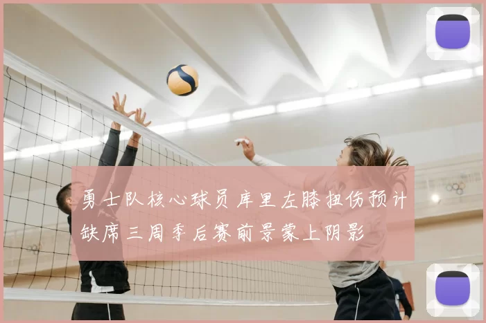 勇士队核心球员库里左膝扭伤预计缺席三周季后赛前景蒙上阴影