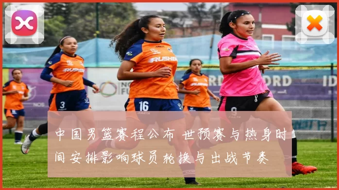 中国男篮赛程公布 世预赛与热身时间安排影响球员轮换与出战节奏